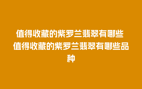 值得收藏的紫罗兰翡翠有哪些 值得收藏的紫罗兰翡翠有哪些品种