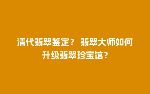 清代翡翠鉴定？ 翡翠大师如何升级翡翠珍宝馆？