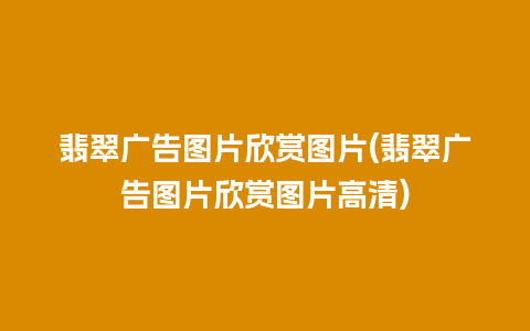 翡翠广告图片欣赏图片(翡翠广告图片欣赏图片高清)