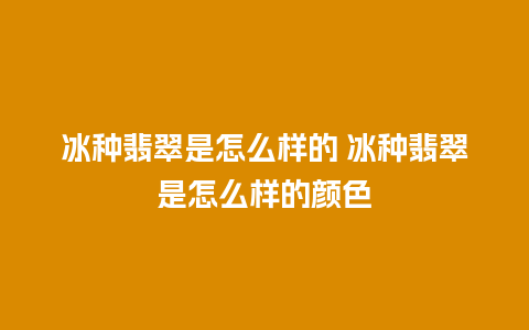 冰种翡翠是怎么样的 冰种翡翠是怎么样的颜色