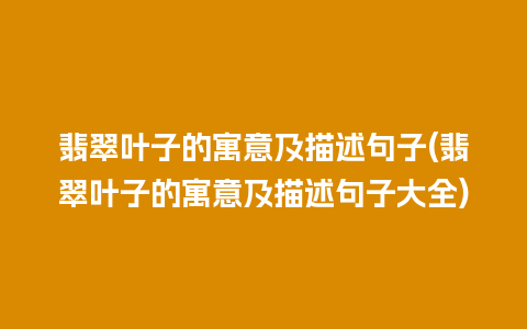 翡翠叶子的寓意及描述句子(翡翠叶子的寓意及描述句子大全)