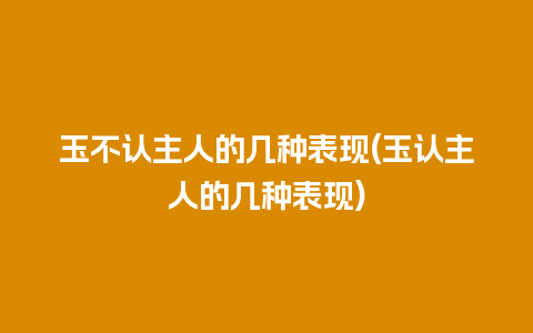 玉不认主人的几种表现(玉认主人的几种表现)