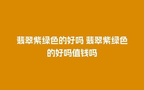 翡翠紫绿色的好吗 翡翠紫绿色的好吗值钱吗