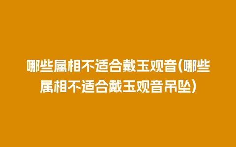 哪些属相不适合戴玉观音(哪些属相不适合戴玉观音吊坠)