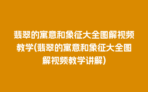 翡翠的寓意和象征大全图解视频教学(翡翠的寓意和象征大全图解视频教学讲解)