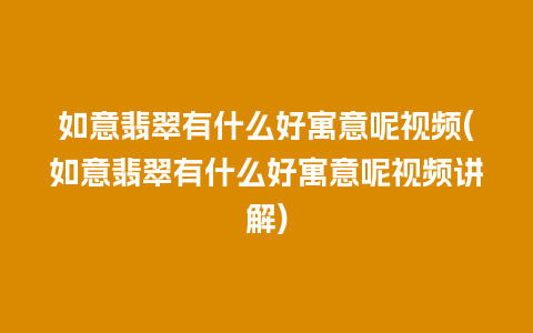 如意翡翠有什么好寓意呢视频(如意翡翠有什么好寓意呢视频讲解)