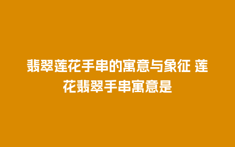 翡翠莲花手串的寓意与象征 莲花翡翠手串寓意是