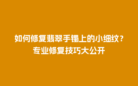 如何修复翡翠手镯上的小细纹？专业修复技巧大公开