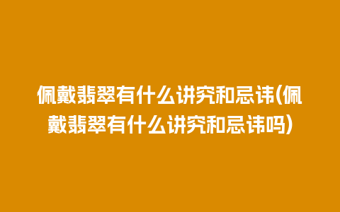 佩戴翡翠有什么讲究和忌讳(佩戴翡翠有什么讲究和忌讳吗)