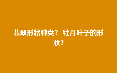 翡翠形状种类？ 牡丹叶子的形状？