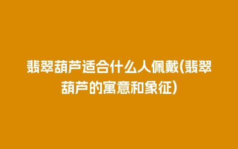 翡翠葫芦适合什么人佩戴(翡翠葫芦的寓意和象征)