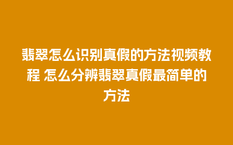 翡翠怎么识别真假的方法视频教程 怎么分辨翡翠真假最简单的方法