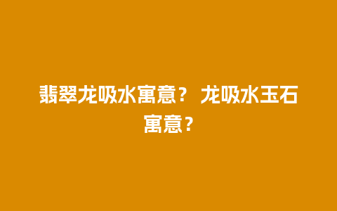 翡翠龙吸水寓意？ 龙吸水玉石寓意？