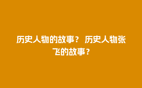 历史人物的故事？ 历史人物张飞的故事？