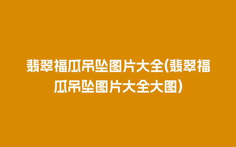翡翠福瓜吊坠图片大全(翡翠福瓜吊坠图片大全大图)