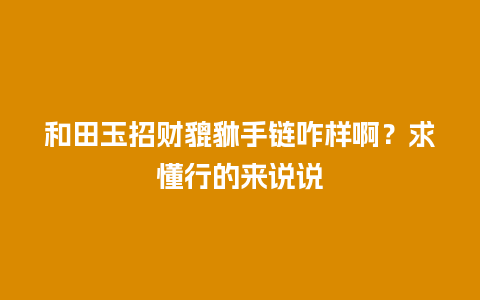 和田玉招财貔貅手链咋样啊？求懂行的来说说