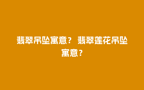 翡翠吊坠寓意？ 翡翠莲花吊坠寓意？