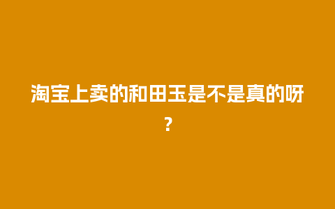 淘宝上卖的和田玉是不是真的呀？