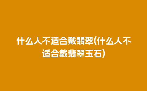 什么人不适合戴翡翠(什么人不适合戴翡翠玉石)