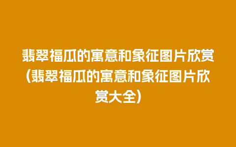 翡翠福瓜的寓意和象征图片欣赏(翡翠福瓜的寓意和象征图片欣赏大全)