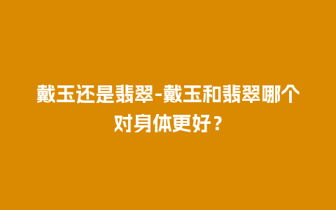 戴玉还是翡翠-戴玉和翡翠哪个对身体更好？