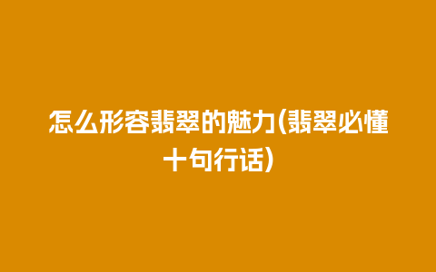 怎么形容翡翠的魅力(翡翠必懂十句行话)