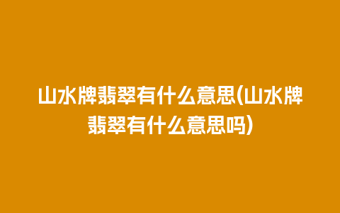 山水牌翡翠有什么意思(山水牌翡翠有什么意思吗)