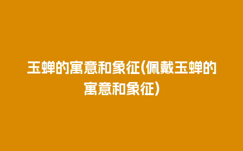 玉蝉的寓意和象征(佩戴玉蝉的寓意和象征)