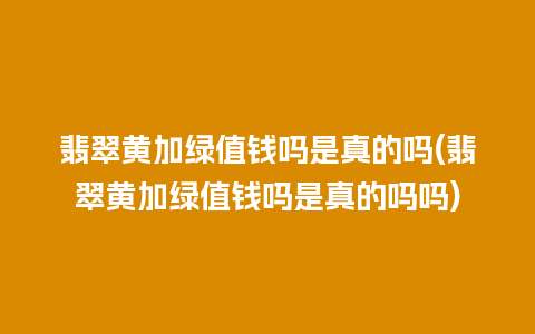 翡翠黄加绿值钱吗是真的吗(翡翠黄加绿值钱吗是真的吗吗)