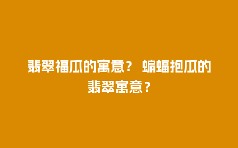 翡翠福瓜的寓意？ 蝙蝠抱瓜的翡翠寓意？