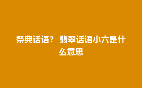 祭典话语？ 翡翠话语小六是什么意思