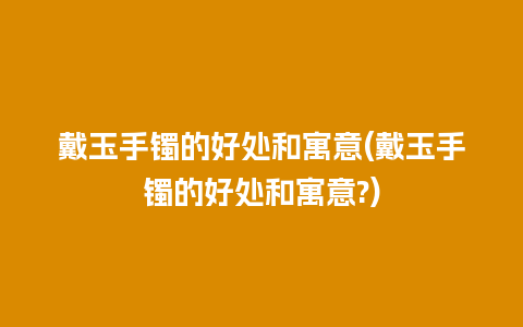 戴玉手镯的好处和寓意(戴玉手镯的好处和寓意?)