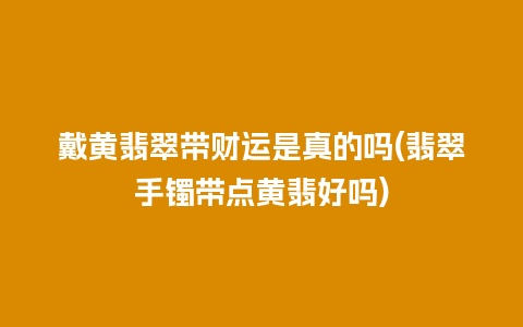 戴黄翡翠带财运是真的吗(翡翠手镯带点黄翡好吗)