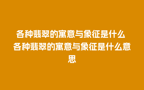 各种翡翠的寓意与象征是什么 各种翡翠的寓意与象征是什么意思