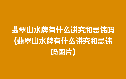 翡翠山水牌有什么讲究和忌讳吗(翡翠山水牌有什么讲究和忌讳吗图片)