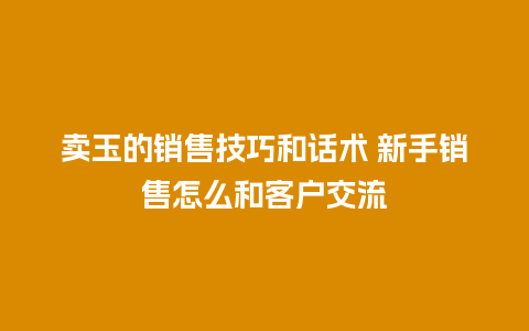 卖玉的销售技巧和话术 新手销售怎么和客户交流