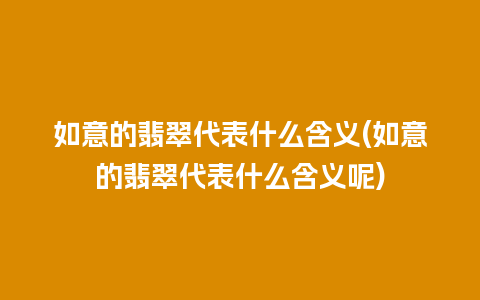 如意的翡翠代表什么含义(如意的翡翠代表什么含义呢)