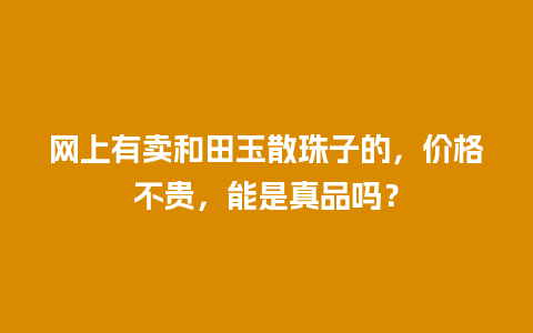 网上有卖和田玉散珠子的，价格不贵，能是真品吗？