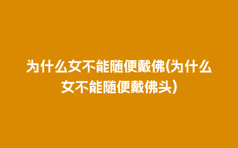 为什么女不能随便戴佛(为什么女不能随便戴佛头)