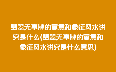 翡翠无事牌的寓意和象征风水讲究是什么(翡翠无事牌的寓意和象征风水讲究是什么意思)