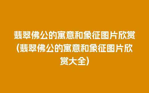 翡翠佛公的寓意和象征图片欣赏(翡翠佛公的寓意和象征图片欣赏大全)