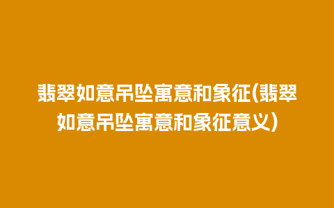 翡翠如意吊坠寓意和象征(翡翠如意吊坠寓意和象征意义)