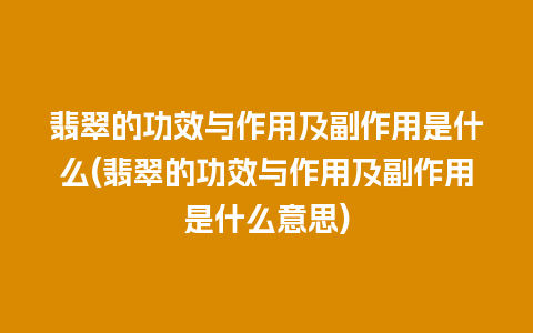 翡翠的功效与作用及副作用是什么(翡翠的功效与作用及副作用是什么意思)