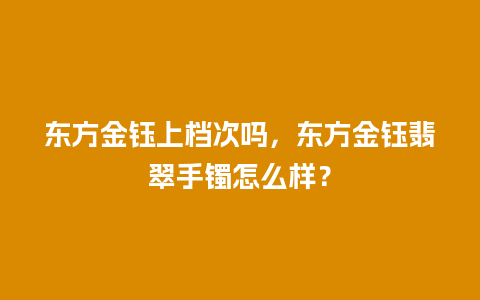 东方金钰上档次吗，东方金钰翡翠手镯怎么样？