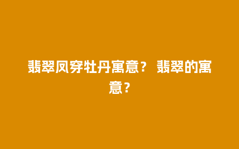 翡翠凤穿牡丹寓意？ 翡翠的寓意？