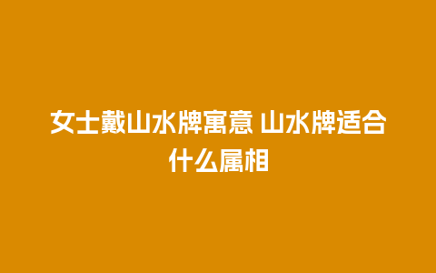 女士戴山水牌寓意 山水牌适合什么属相