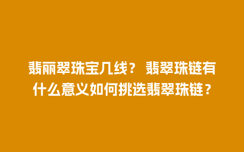 翡丽翠珠宝几线？ 翡翠珠链有什么意义如何挑选翡翠珠链？
