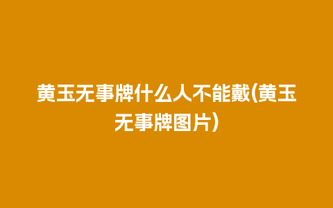 黄玉无事牌什么人不能戴(黄玉无事牌图片)