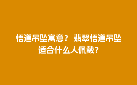 悟道吊坠寓意？ 翡翠悟道吊坠适合什么人佩戴？