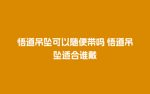 悟道吊坠可以随便带吗 悟道吊坠适合谁戴